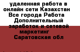 удаленная работа в онлайн сети Казахстан - Все города Работа » Дополнительный заработок и сетевой маркетинг   . Саратовская обл.